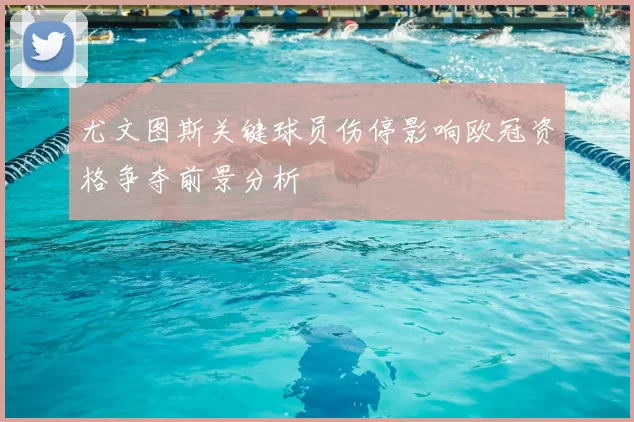 尤文图斯关键球员伤停影响欧冠资格争夺前景分析