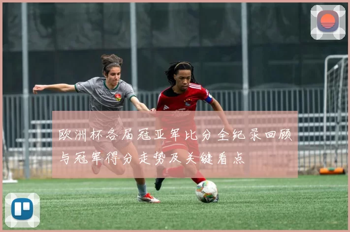 欧洲杯各届冠亚军比分全纪录回顾与冠军得分走势及关键看点