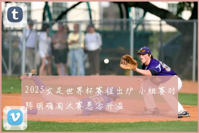 2025女足世界杯赛程出炉 小组赛对阵明确淘汰赛悬念升温