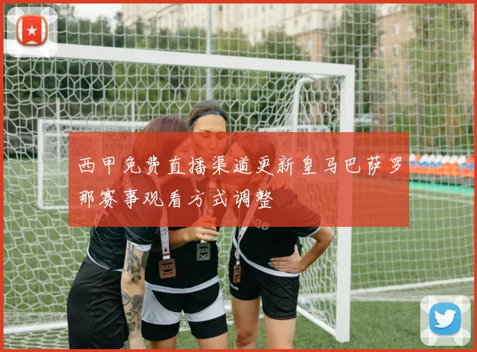 西甲免费直播渠道更新皇马巴萨罗那赛事观看方式调整