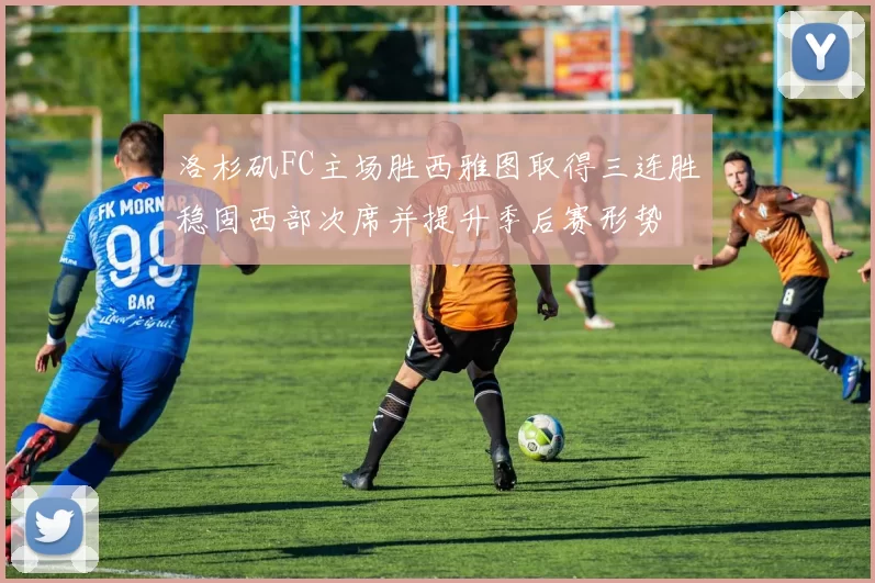 洛杉矶FC主场胜西雅图取得三连胜稳固西部次席并提升季后赛形势