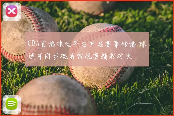 CBA直播咪咕平台开启赛事转播 球迷可同步观看常规赛精彩对决