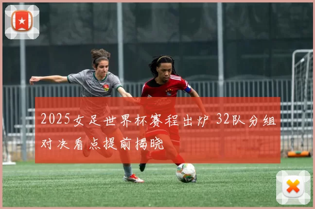 2025女足世界杯赛程出炉 32队分组对决看点提前揭晓