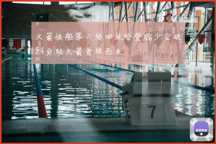 火箭快船第六场回放哈登威少合砍54分助火箭晋级西决