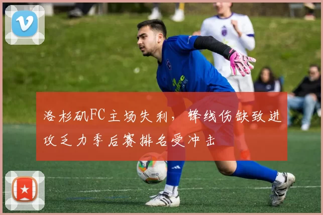 洛杉矶FC主场失利，锋线伤缺致进攻乏力季后赛排名受冲击