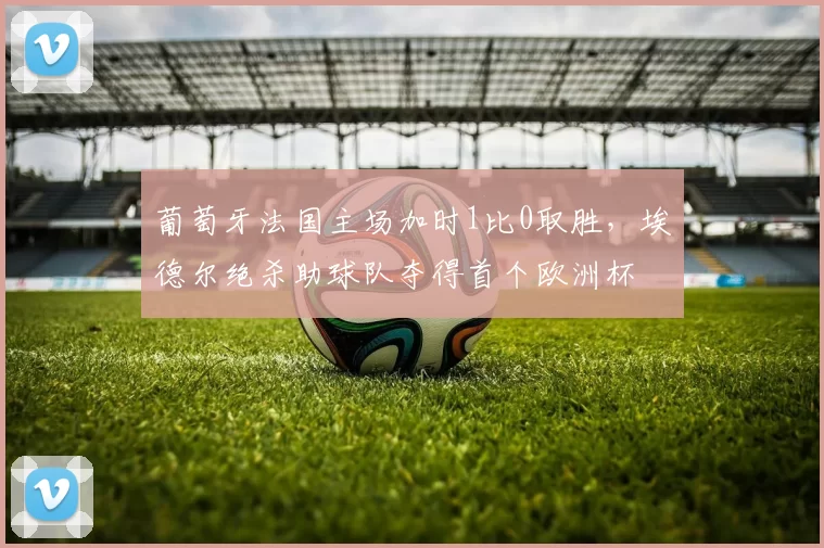 葡萄牙法国主场加时1比0取胜，埃德尔绝杀助球队夺得首个欧洲杯