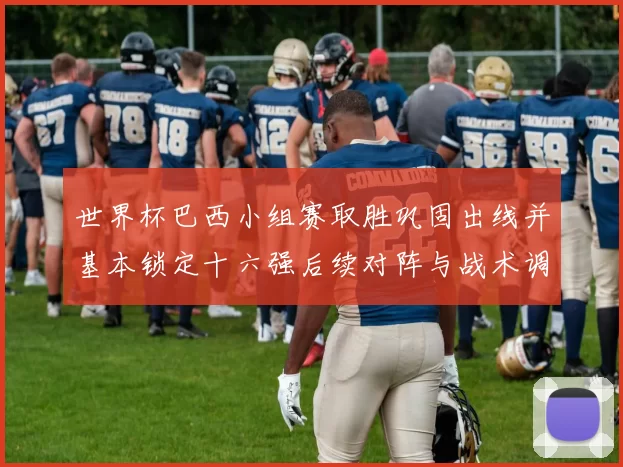 世界杯巴西小组赛取胜巩固出线并基本锁定十六强后续对阵与战术调整看点