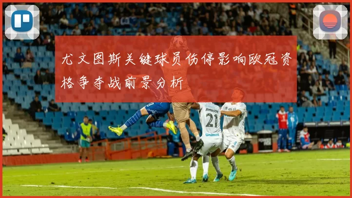 尤文图斯关键球员伤停影响欧冠资格争夺战前景分析