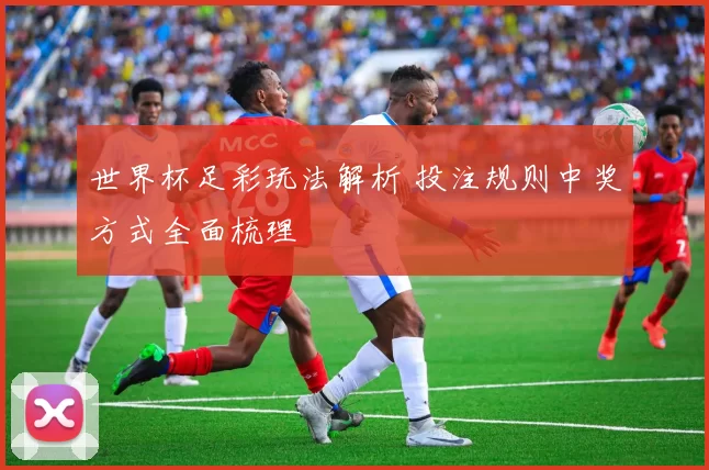 世界杯足彩玩法解析 投注规则中奖方式全面梳理