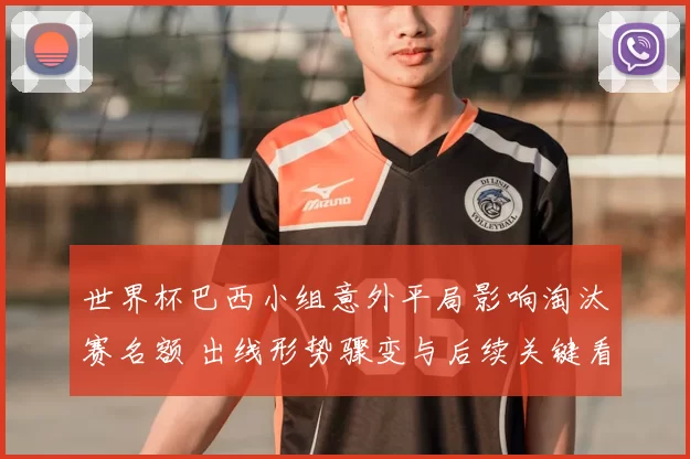 世界杯巴西小组意外平局影响淘汰赛名额 出线形势骤变与后续关键看点