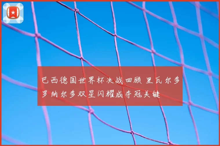 巴西德国世界杯决战回顾 里瓦尔多罗纳尔多双星闪耀成夺冠关键