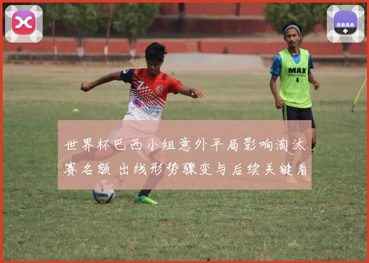 世界杯巴西小组意外平局影响淘汰赛名额 出线形势骤变与后续关键看点