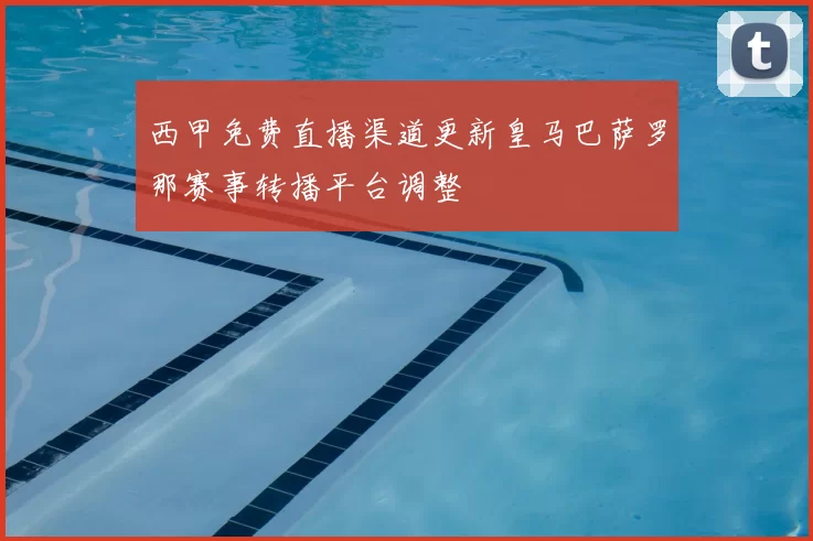 西甲免费直播渠道更新皇马巴萨罗那赛事转播平台调整