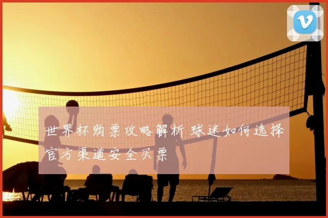 世界杯购票攻略解析 球迷如何选择官方渠道安全买票