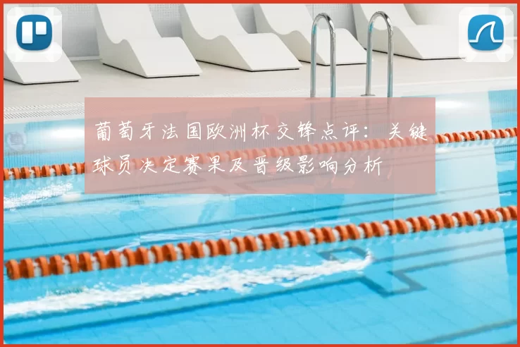 葡萄牙法国欧洲杯交锋点评：关键球员决定赛果及晋级影响分析