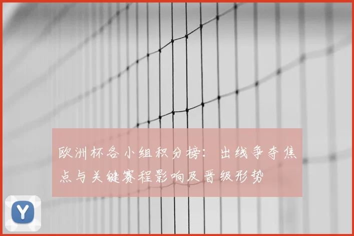 欧洲杯各小组积分榜：出线争夺焦点与关键赛程影响及晋级形势